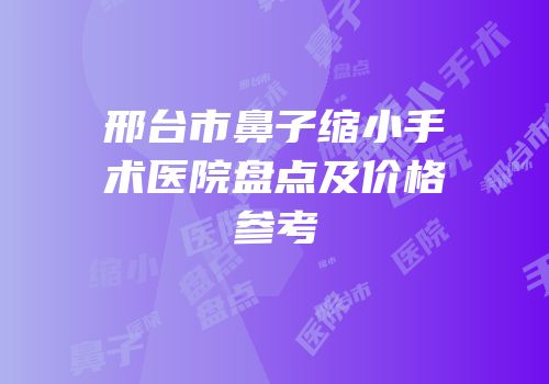 邢台市鼻子缩小手术医院盘点及价格参考
