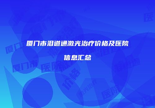 厦门市泪道通激光治疗价格及医院信息汇总