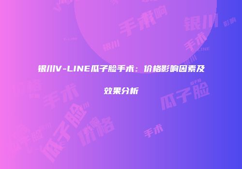 银川V-LINE瓜子脸手术：价格影响因素及效果分析