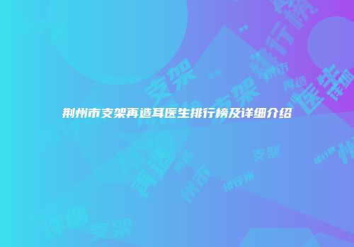 荆州市支架再造耳医生排行榜及详细介绍