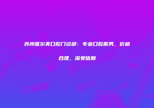 苏州唯尔美口腔门诊部：专业口腔服务，价格合理，深受信赖