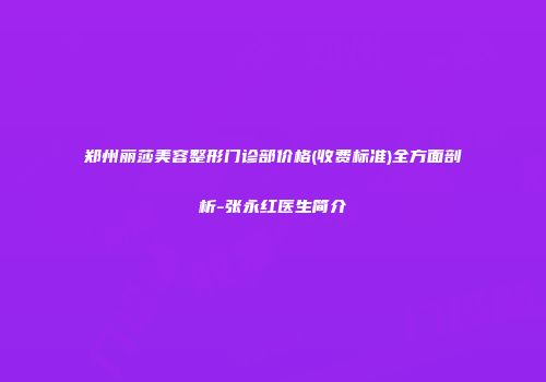 郑州丽莎美容整形门诊部价格(收费标准)全方面剖析-张永红医生简介
