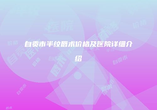 自贡市半纹唇术价格及医院详细介绍