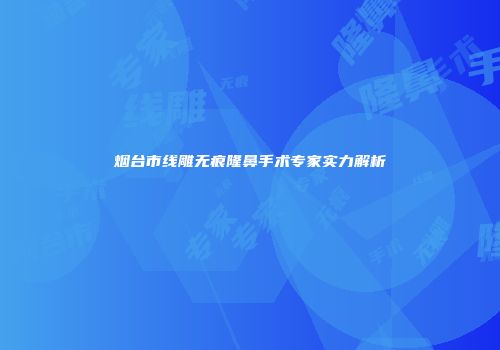 烟台市线雕无痕隆鼻手术专家实力解析