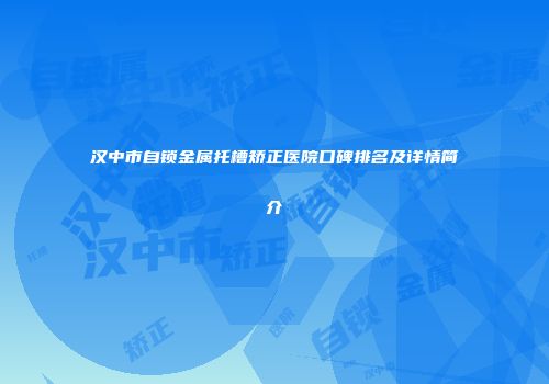 汉中市自锁金属托槽矫正医院口碑排名及详情简介