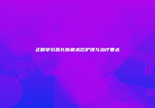 正畸牵引延长断根术后护理与治疗要点