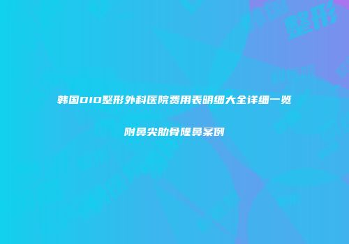 韩国DIO整形外科医院费用表明细大全详细一览附鼻尖肋骨隆鼻案例