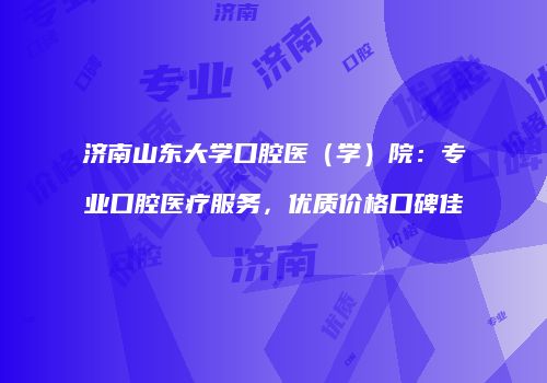 济南山东大学口腔医（学）院：专业口腔医疗服务，优质价格口碑佳