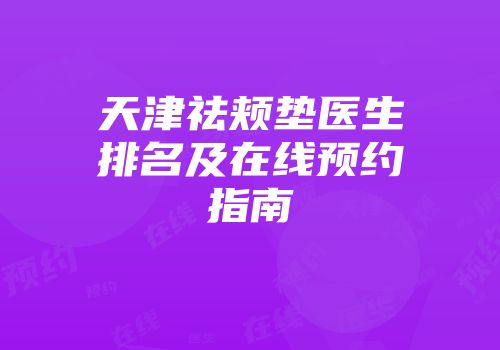 天津祛颊垫医生排名及在线预约指南