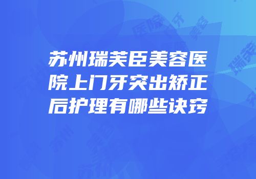 苏州瑞芙臣美容医院上门牙突出矫正后护理有哪些诀窍