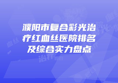 濮阳市复合彩光治疗红血丝医院排名及综合实力盘点