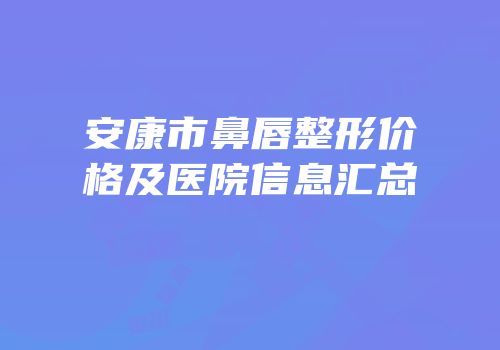 安康市鼻唇整形价格及医院信息汇总