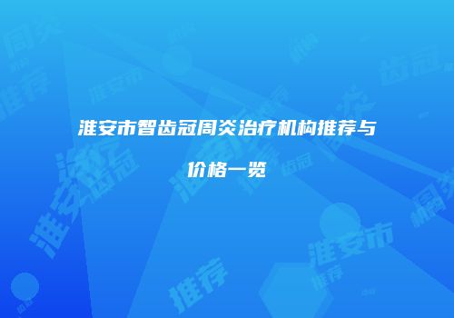 淮安市智齿冠周炎治疗机构推荐与价格一览