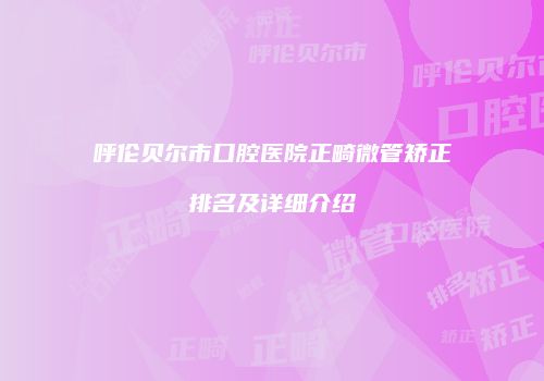 呼伦贝尔市口腔医院正畸微管矫正排名及详细介绍