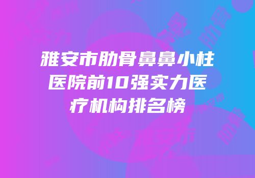 雅安市肋骨鼻鼻小柱医院前10强实力医疗机构排名榜