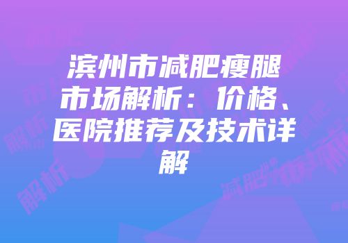 滨州市减肥瘦腿市场解析：价格、医院推荐及技术详解