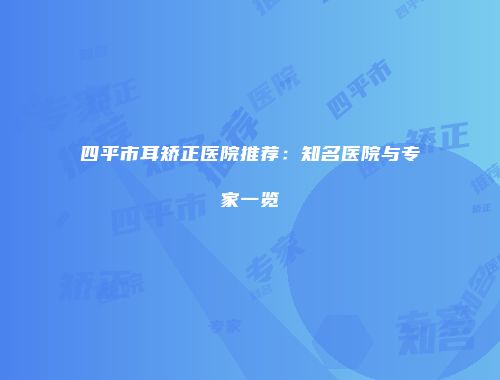 四平市耳矫正医院推荐：知名医院与专家一览