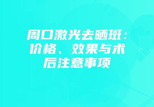 周口激光去晒斑：价格、效果与术后注意事项