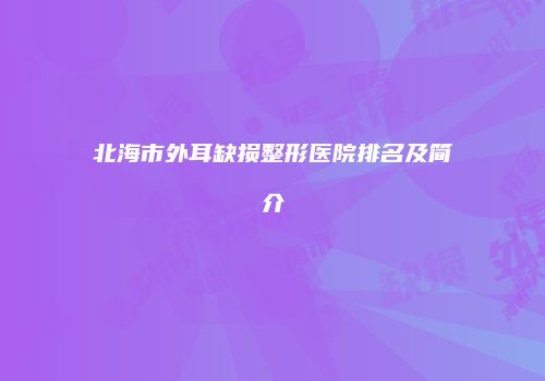 北海市外耳缺损整形医院排名及简介