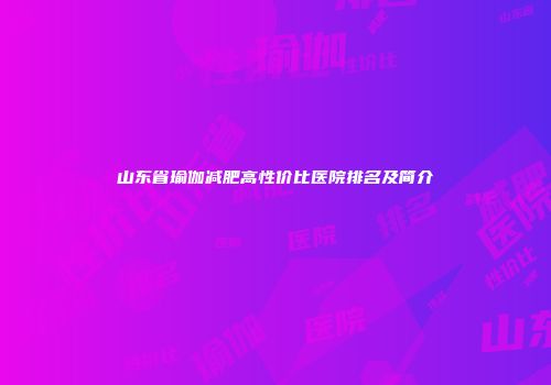山东省瑜伽减肥高性价比医院排名及简介