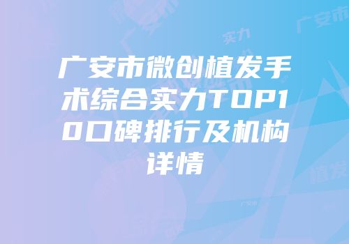 广安市微创植发手术综合实力TOP10口碑排行及机构详情