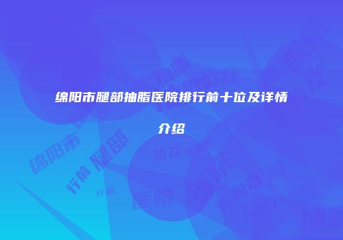 绵阳市腿部抽脂医院排行前十位及详情介绍