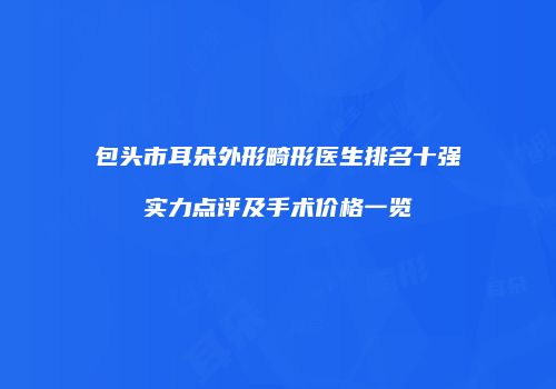 包头市耳朵外形畸形医生排名十强实力点评及手术价格一览