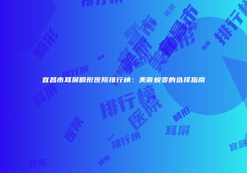 宜昌市耳屏畸形医院排行榜：美丽蜕变的选择指南