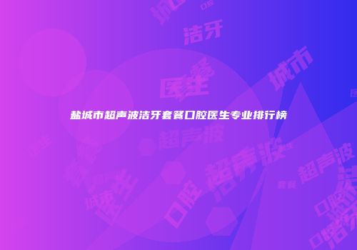 盐城市超声波洁牙套餐口腔医生专业排行榜