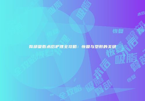 臀部吸脂术后护理全攻略：恢复与塑形的关键