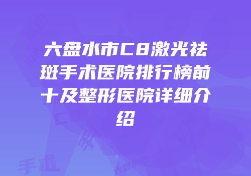 六盘水市C8激光祛斑手术医院排行榜前十及整形医院详细介绍