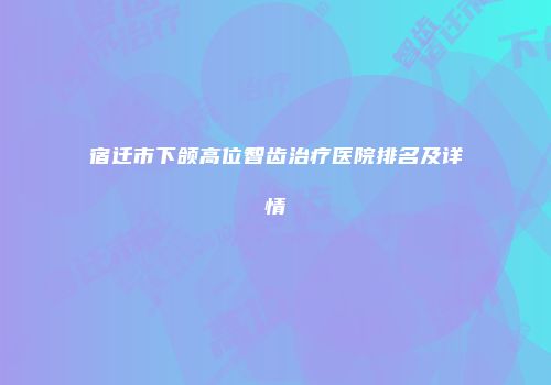 宿迁市下颌高位智齿治疗医院排名及详情