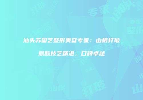 汕头苏国艺整形美容专家：山根打玻尿酸技艺精湛，口碑卓越