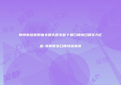 荆州市硅胶假体丰额头医生前十强口碑榜口碑实力汇总-吴静医生口碑持续高涨
