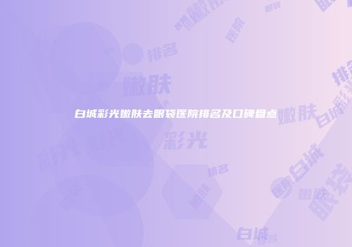 白城彩光嫩肤去眼袋医院排名及口碑盘点