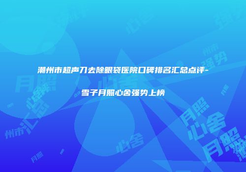 潮州市超声刀去除眼袋医院口碑排名汇总点评-雪子月照心舍强势上榜