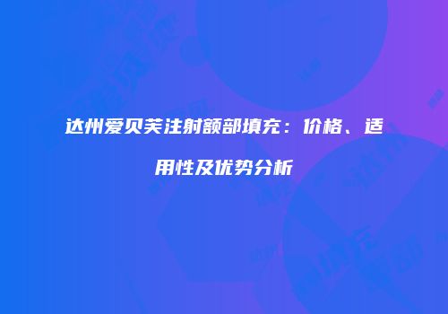 达州爱贝芙注射额部填充：价格、适用性及优势分析