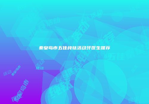 秦皇岛市五佳纯钛活动牙医生推荐