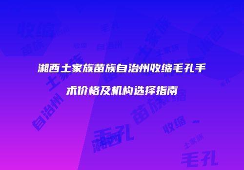 湘西土家族苗族自治州收缩毛孔手术价格及机构选择指南