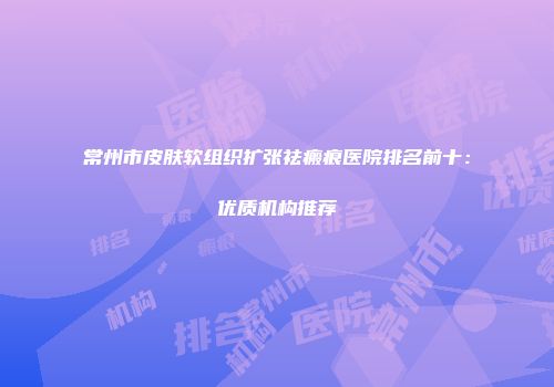 常州市皮肤软组织扩张祛瘢痕医院排名前十：优质机构推荐