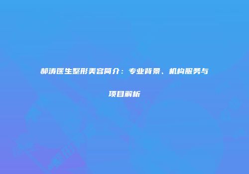 郝涛医生整形美容简介：专业背景、机构服务与项目解析