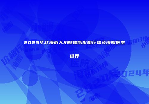 2025年北海市大小腿抽脂价格行情及医院医生推荐