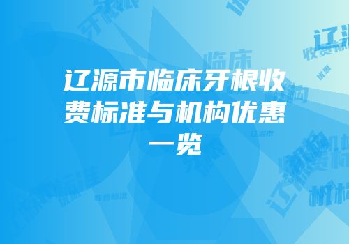 辽源市临床牙根收费标准与机构优惠一览