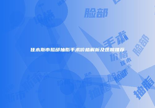 佳木斯市脸部抽脂手术价格解析及医院推荐