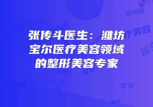 张传斗医生：潍坊宝尔医疗美容领域的整形美容专家
