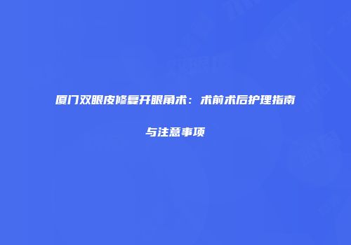 厦门双眼皮修复开眼角术：术前术后护理指南与注意事项