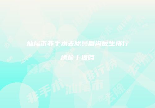 汕尾市非手术去除鼻唇沟医生排行榜前十揭晓