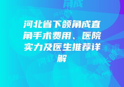 河北省下颌角成直角手术费用、医院实力及医生推荐详解