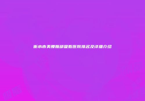 衡水市美腰腹部吸脂医院排名及详细介绍