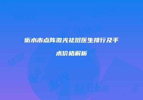 衡水市点阵激光祛斑医生排行及手术价格解析